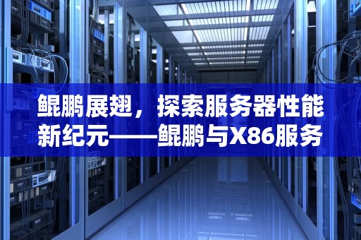 鲲鹏展翅，探索服务器性能新纪元——鲲鹏与X86服务器性能对比，鲲鹏服务器与x86服务器性能对比