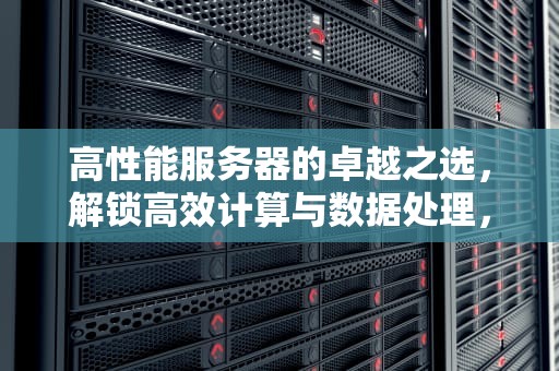 高性能服务器的卓越之选，解锁高效计算与数据处理，服务器高性能器有哪些类型