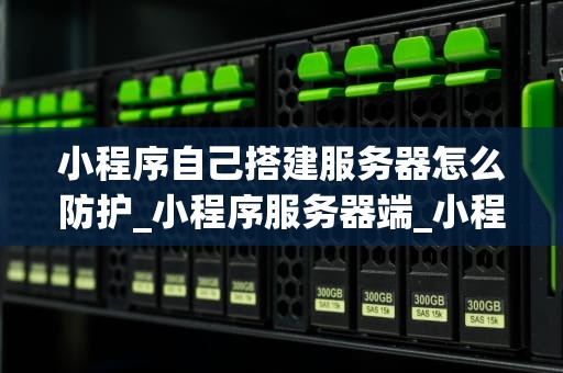 小程序自己搭建服务器怎么防护_小程序服务器端_小程序自建服务器的安全防护策略