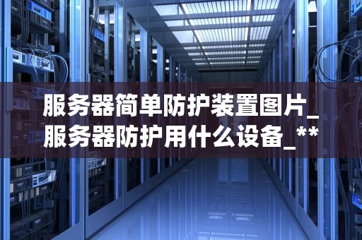 服务器简单防护装置图片_服务器防护用什么设备_**标题：服务器简单防护装置的重要性及应用**