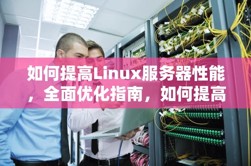如何提高Linux服务器性能，全面优化指南，如何提高linux服务器性能的方法