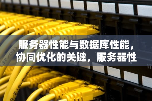 服务器性能与数据库性能，协同优化的关键，服务器性能和数据库性能的区别