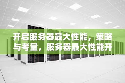开启服务器最大性能，策略与考量，服务器最大性能开启什么意思