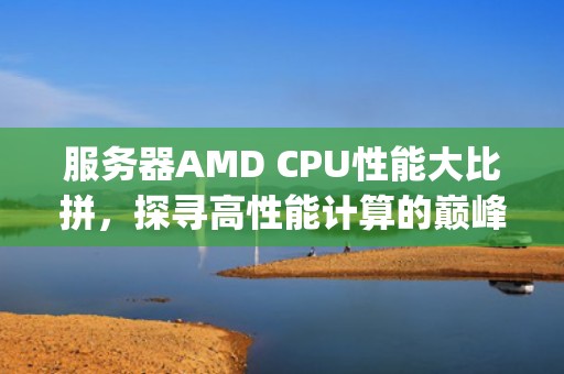 服务器AMD CPU性能大比拼，探寻高性能计算的巅峰，amd服务器cpu排名
