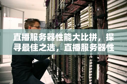 直播服务器性能大比拼，探寻最佳之选，直播服务器性能哪个好一点