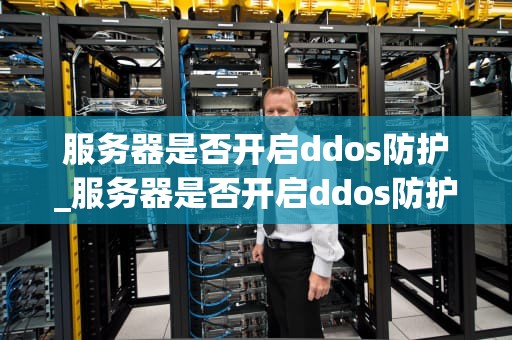 服务器是否开启ddos防护_服务器是否开启ddos防护服务_服务器DDoS防护的重要性及实施策略