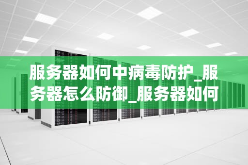 服务器如何中病毒防护_服务器怎么防御_服务器如何中病毒防护
