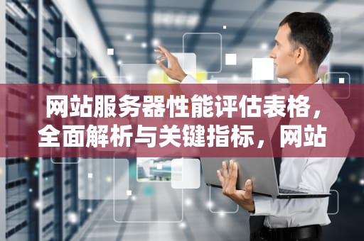 网站服务器性能评估表格，全面解析与关键指标，网站服务器性能评估表格怎么做
