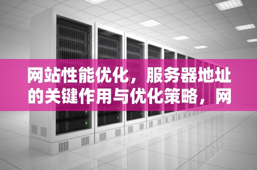 网站性能优化，服务器地址的关键作用与优化策略，网站性能优化服务器地址是什么