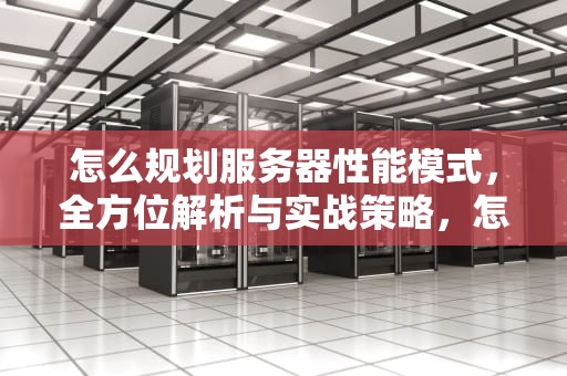 怎么规划服务器性能模式，全方位解析与实战策略，怎么规划服务器性能模式设置