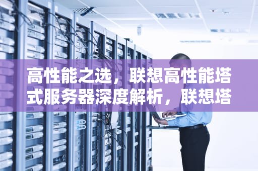 高性能之选，联想高性能塔式服务器深度解析，联想塔式服务器好吗
