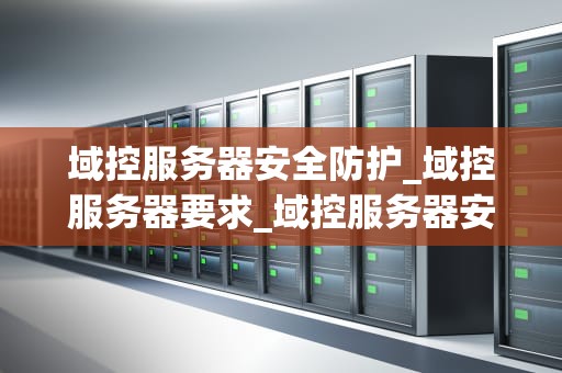 域控服务器安全防护_域控服务器要求_域控服务器安全防护的重要性及策略