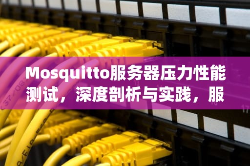 Mosquitto服务器压力性能测试，深度剖析与实践，服务器 压力测试