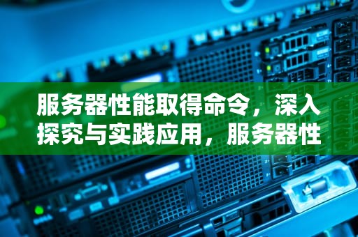 服务器性能取得命令，深入探究与实践应用，服务器性能取得命令是什么
