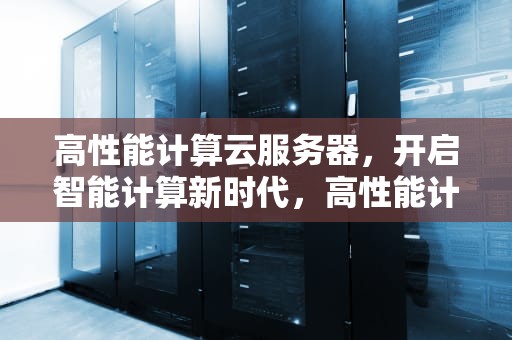 高性能计算云服务器，开启智能计算新时代，高性能计算云服务器有哪些