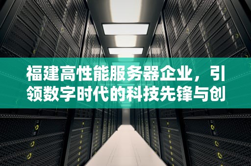 福建高性能服务器企业，引领数字时代的科技先锋与创新力量，福建高性能服务器企业有哪些