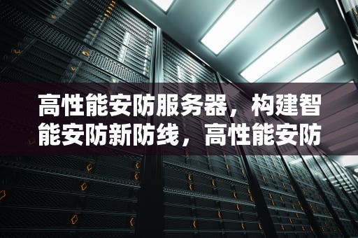高性能安防服务器，构建智能安防新防线，高性能安防服务器有哪些
