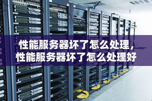性能服务器坏了怎么处理，性能服务器坏了怎么处理好