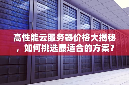 高性能云服务器价格大揭秘，如何挑选最适合的方案？高性能云服务器价格多少