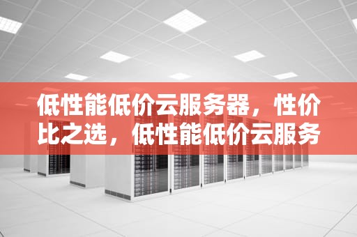 低性能低价云服务器，性价比之选，低性能低价云服务器推荐