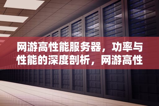 网游高性能服务器，功率与性能的深度剖析，网游高性能服务器 功率一般多大