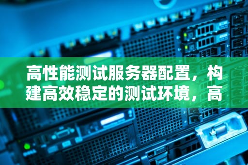高性能测试服务器配置，构建高效稳定的测试环境，高性能测试服务器配置要求