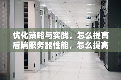 优化策略与实践，怎么提高后端服务器性能，怎么提高后端服务器性能的方法