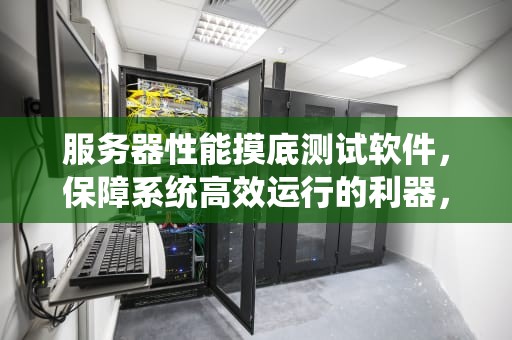 服务器性能摸底测试软件，保障系统高效运行的利器，服务器性能摸底测试软件有哪些