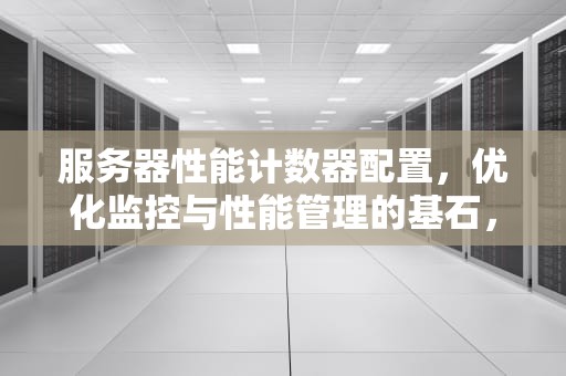 服务器性能计数器配置，优化监控与性能管理的基石，服务器性能计数器配置方法