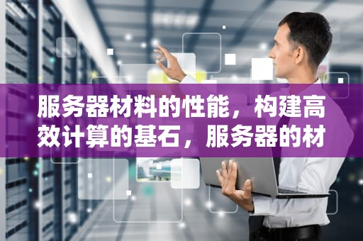 服务器材料的性能，构建高效计算的基石，服务器的材料的性能是什么