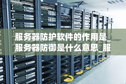 服务器防护软件的作用是_服务器防御是什么意思_服务器防护软件的作用与重要性