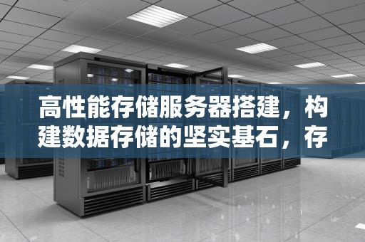 高性能存储服务器搭建，构建数据存储的坚实基石，存储服务器推荐