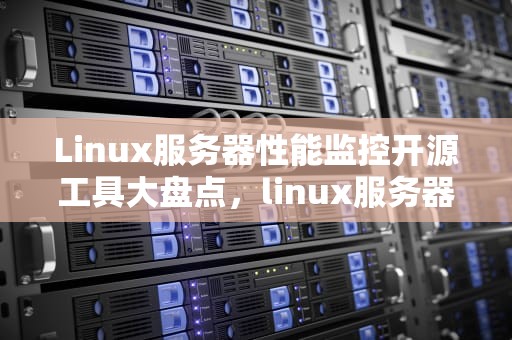 Linux服务器性能监控开源工具大盘点，linux服务器性能监控开源是什么