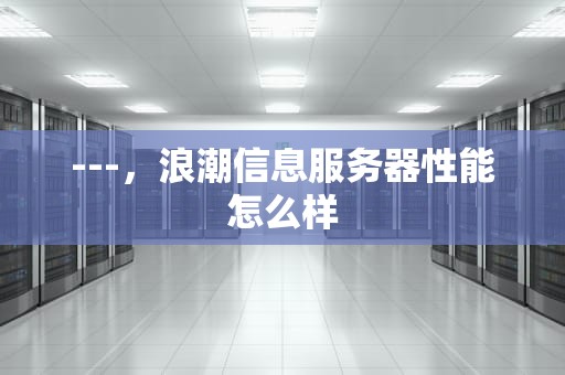 ---，浪潮信息服务器性能怎么样