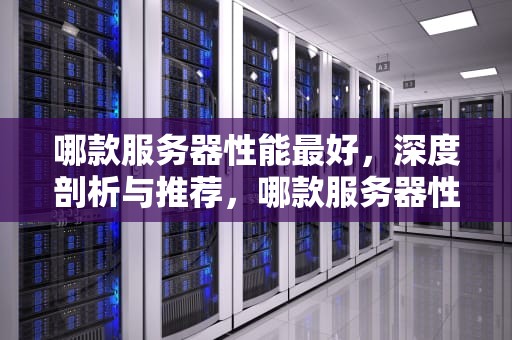 哪款服务器性能最好，深度剖析与推荐，哪款服务器性能最好的