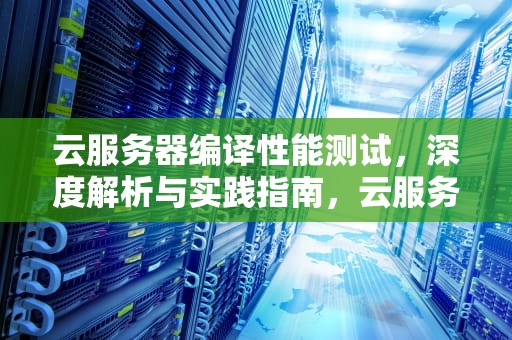 云服务器编译性能测试，深度解析与实践指南，云服务器编译性能测试方法
