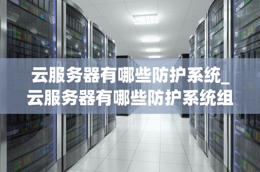 云服务器有哪些防护系统_云服务器有哪些防护系统组成_云服务器的防护系统：确保数据安全的关键技术