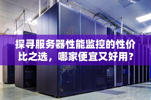 探寻服务器性能监控的性价比之选，哪家便宜又好用？服务器性能监控哪家便宜好用