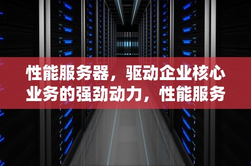 性能服务器，驱动企业核心业务的强劲动力，性能服务器属于什么系统类型