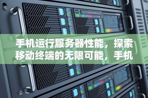 手机运行服务器性能，探索移动终端的无限可能，手机运行服务器性能怎么看