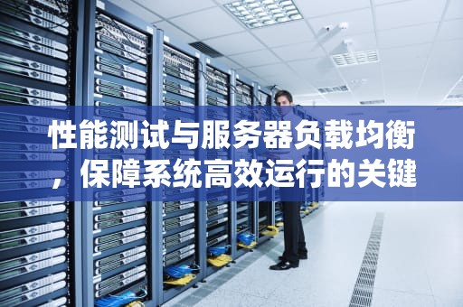 性能测试与服务器负载均衡，保障系统高效运行的关键技术，性能测试服务器负载均衡原理