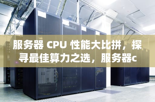 服务器 CPU 性能大比拼，探寻最佳算力之选，服务器cpu性能比较好的品牌