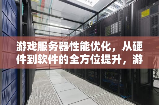游戏服务器性能优化，从硬件到软件的全方位提升，游戏服务器性能优化