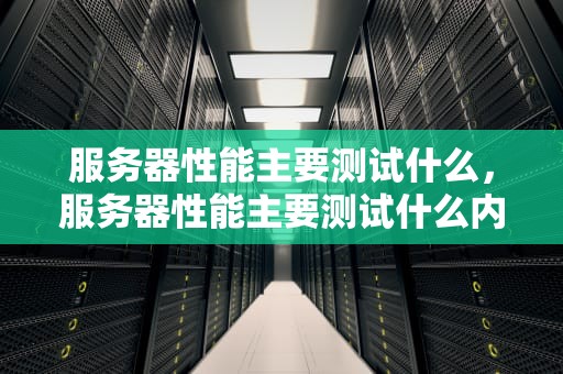 服务器性能主要测试什么，服务器性能主要测试什么内容