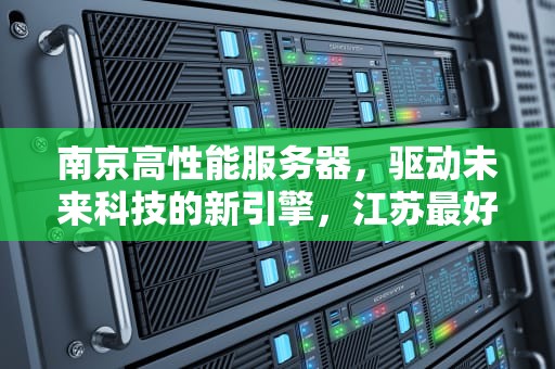 南京高性能服务器，驱动未来科技的新引擎，江苏最好的服务器