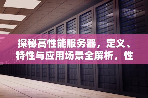 探秘高性能服务器，定义、特性与应用场景全解析，性能服务器是指什么意思