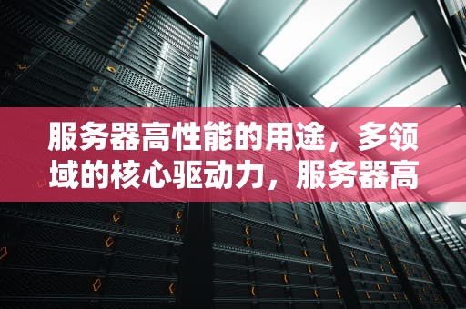 服务器高性能的用途，多领域的核心驱动力，服务器高性能的用途是什么