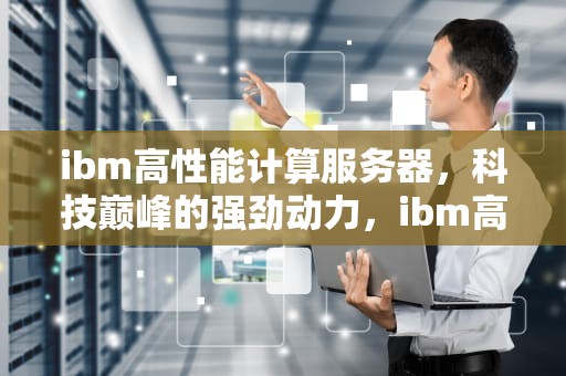 ibm高性能计算服务器，科技巅峰的强劲动力，ibm高性能计算服务器是什么