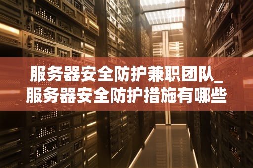 服务器安全防护兼职团队_服务器安全防护措施有哪些_服务器安全防护兼职团队的重要性与实践