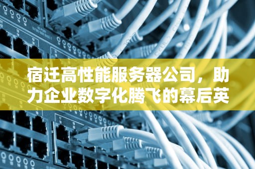 宿迁高性能服务器公司，助力企业数字化腾飞的幕后英雄，宿迁高性能服务器公司有哪些